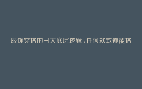 服饰穿搭的3大底层逻辑,任何款式都能搭!