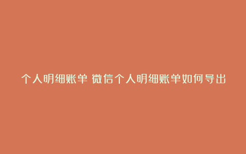 个人明细账单丨微信个人明细账单如何导出
