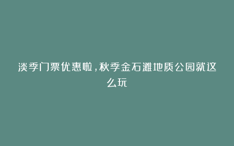 淡季门票优惠啦,秋季金石滩地质公园就这么玩