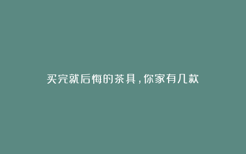 买完就后悔的茶具,你家有几款?