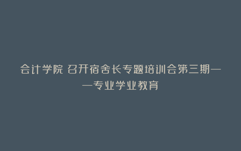 会计学院丨召开宿舍长专题培训会第三期——专业学业教育
