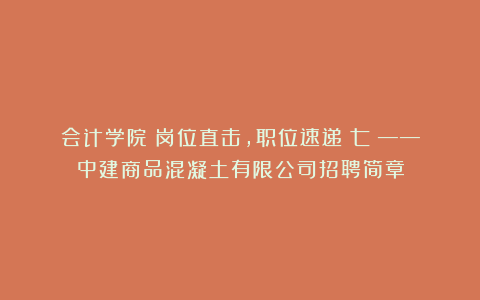 会计学院丨岗位直击,职位速递(七)——中建商品混凝土有限公司招聘简章