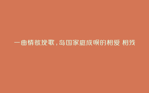 一曲情欲挽歌，岛国家庭成员的相爱《相残》