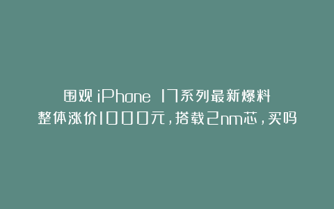 围观!iPhone 17系列最新爆料:整体涨价1000元,搭载2nm芯,买吗