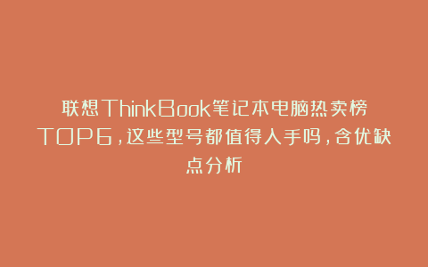 联想ThinkBook笔记本电脑热卖榜TOP6,这些型号都值得入手吗,含优缺点分析?