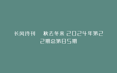 长风诗刊 | 秋去冬来(2024年第22期总第85期)