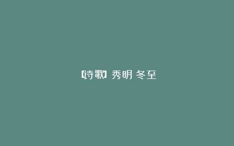 【诗歌】秀明：冬至