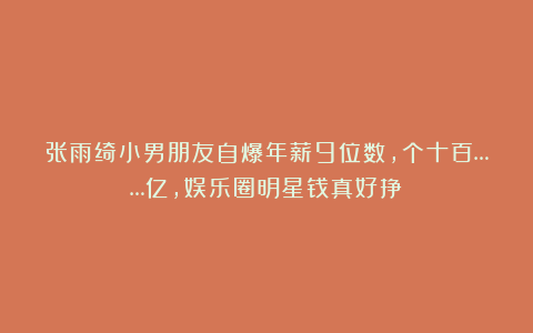 张雨绮小男朋友自爆年薪9位数,个十百……亿,娱乐圈明星钱真好挣?
