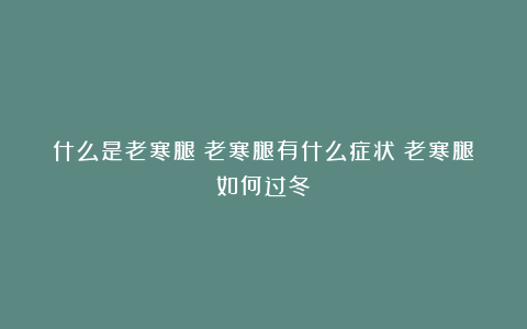 什么是老寒腿?老寒腿有什么症状?老寒腿如何过冬?