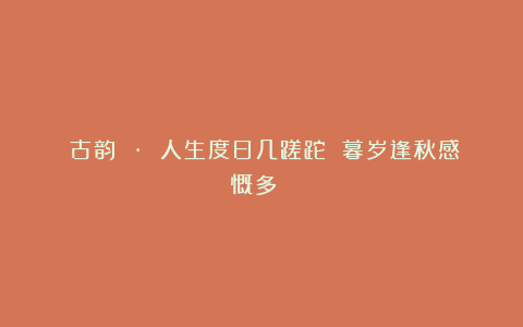 《古韵 · 人生度日几蹉跎 暮岁逢秋感慨多 》