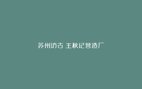 苏州访古:王秋记营造厂