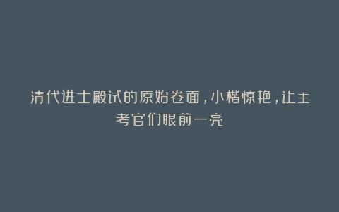 清代进士殿试的原始卷面,小楷惊艳,让主考官们眼前一亮!