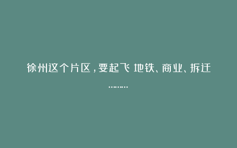 徐州这个片区,要起飞!地铁、商业、拆迁………