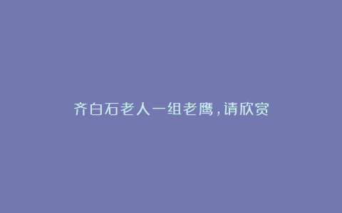 齐白石老人一组老鹰,请欣赏