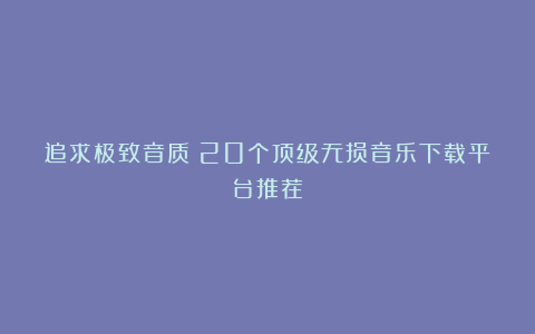 追求极致音质?20个顶级无损音乐下载平台推荐