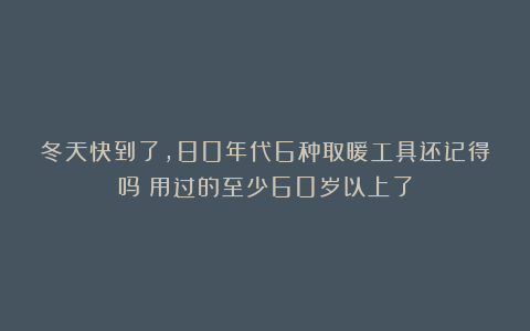 冬天快到了,80年代6种取暖工具还记得吗?用过的至少60岁以上了