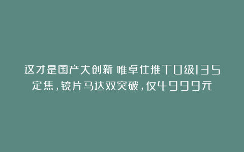 这才是国产大创新!唯卓仕推T0级135定焦,镜片马达双突破,仅4999元