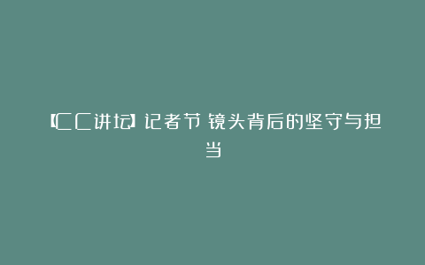 【CC讲坛】记者节:镜头背后的坚守与担当