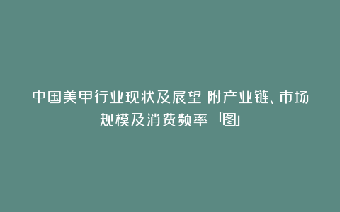 中国美甲行业现状及展望(附产业链、市场规模及消费频率)「图」
