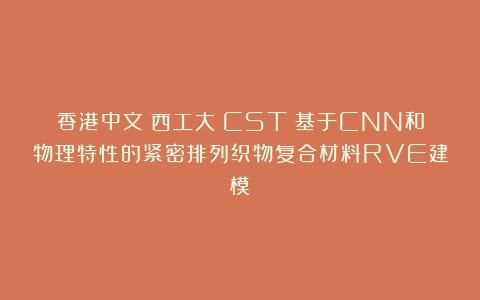 香港中文|西工大《CST》基于CNN和物理特性的紧密排列织物复合材料RVE建模