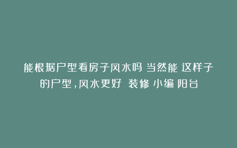 能根据户型看房子风水吗?当然能!这样子的户型,风水更好!|装修|小编|阳台