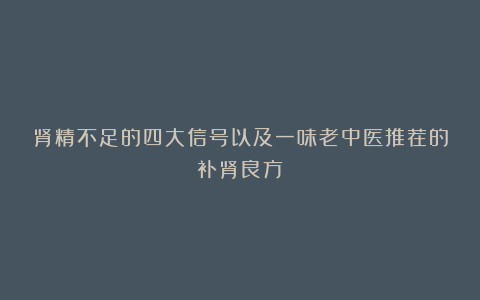 肾精不足的四大信号以及一味老中医推荐的补肾良方