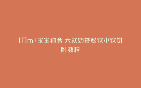 10m+宝宝辅食|六款奶香松软小软饼|附教程