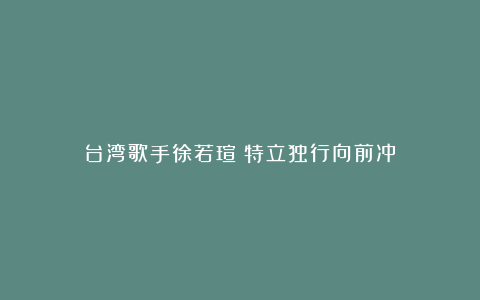 台湾歌手徐若瑄:特立独行向前冲