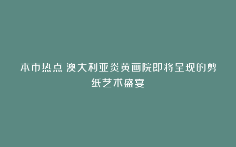 本市热点:澳大利亚炎黄画院即将呈现的剪纸艺术盛宴