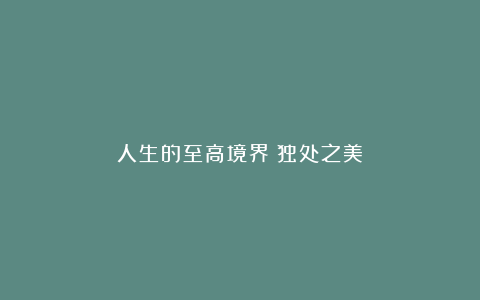 人生的至高境界:独处之美
