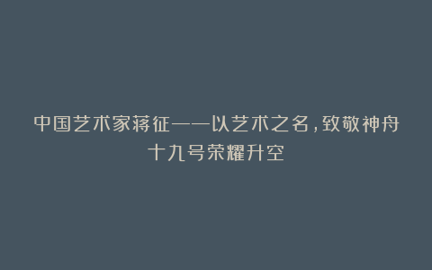 中国艺术家蒋征——以艺术之名,致敬神舟十九号荣耀升空!