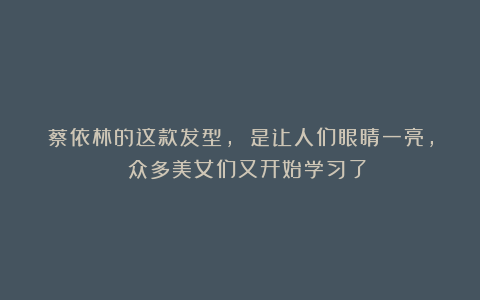 蔡依林的这款发型, 是让人们眼睛一亮, 众多美女们又开始学习了