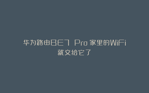 华为路由BE7 Pro:家里的WiFi就交给它了!