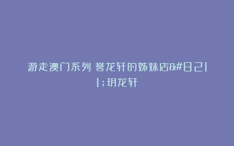 游走澳门系列:誉龙轩的姊妹店–玥龙轩