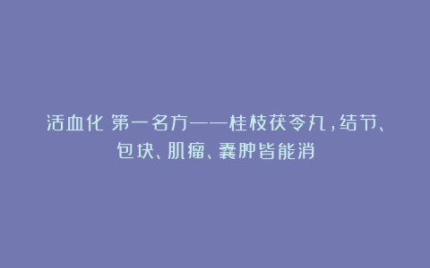 活血化瘀第一名方——桂枝茯苓丸,结节、包块、肌瘤、囊肿皆能消