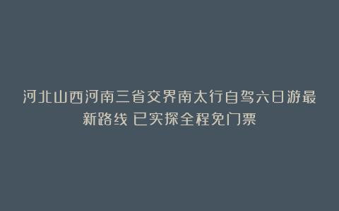 河北山西河南三省交界南太行自驾六日游最新路线(已实探全程免门票)