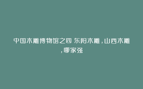 中国木雕博物馆之四:东阳木雕,山西木雕,哪家强?