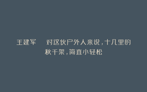 王建军 | 对这伙户外人来说,十几里的秋千架,简直小轻松