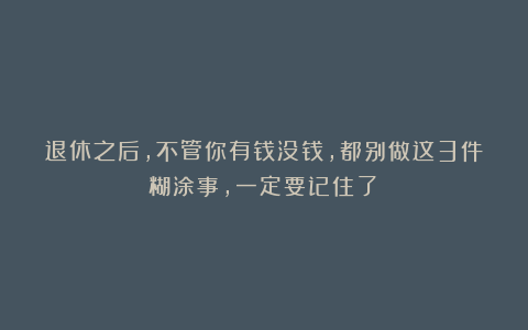 退休之后,不管你有钱没钱,都别做这3件糊涂事,一定要记住了!