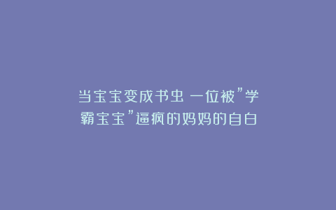 当宝宝变成书虫:一位被”学霸宝宝”逼疯的妈妈的自白