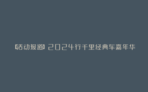 【活动报道】2024行千里经典车嘉年华