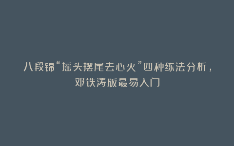 八段锦“摇头摆尾去心火”四种练法分析,邓铁涛版最易入门