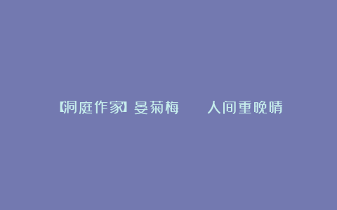 【洞庭作家】晏菊梅 || 人间重晚晴
