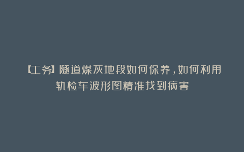 【工务】隧道煤灰地段如何保养,如何利用轨检车波形图精准找到病害