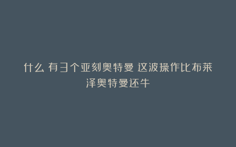 什么!有3个亚刻奥特曼?这波操作比布莱泽奥特曼还牛