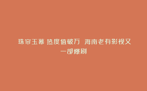 《珠帘玉幕》热度值破万 海南老有影视又一部爆剧!
