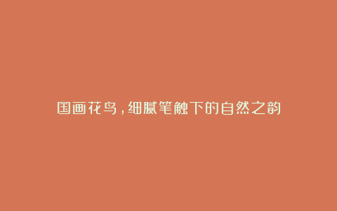 国画花鸟,细腻笔触下的自然之韵