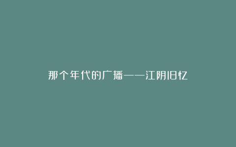 那个年代的广播——江阴旧忆