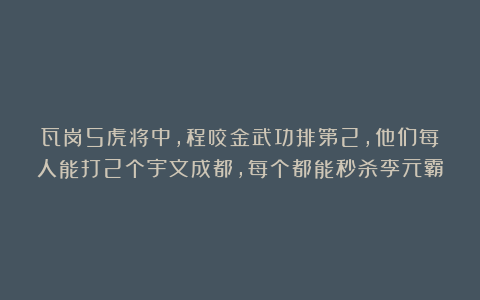 瓦岗5虎将中,程咬金武功排第2,他们每人能打2个宇文成都,每个都能秒杀李元霸