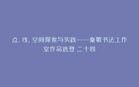 点、线、空间探索与实践——秦歌书法工作室作品选登(二十四)